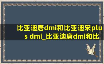 比亚迪唐dmi和比亚迪宋plus dmi_比亚迪唐dmi和比亚迪宋plusdmi对比